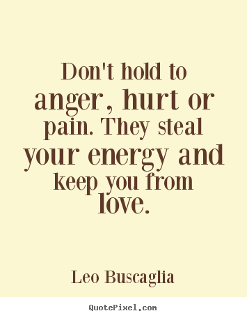Don't hold to anger, hurt or pain. they steal your.. Leo Buscaglia top love quotes