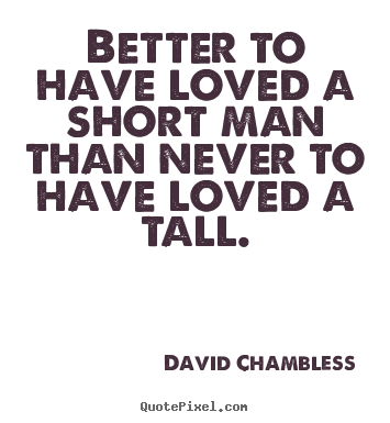 David Chambless poster sayings - Better to have loved a short man than never to have loved a tall. - Love quote