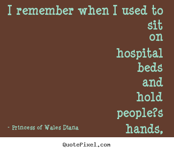 Love quotes - I remember when i used to sit on hospital beds and hold people?s..