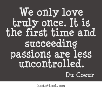 We only love truly once. it is the first time and succeeding passions.. Du Coeur famous love quotes