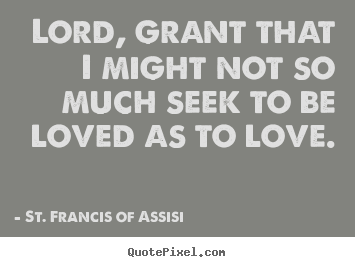 Lord, grant that i might not so much seek to be loved.. St. Francis Of Assisi greatest love quote