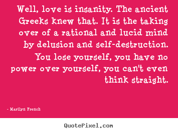 Well, love is insanity. the ancient greeks knew that... Marilyn French good love quotes