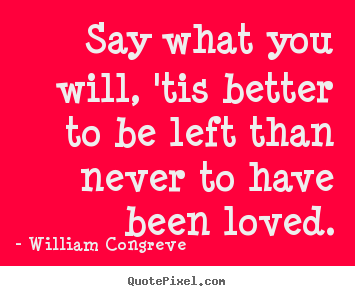Love quotes - Say what you will, 'tis better to be left than never..