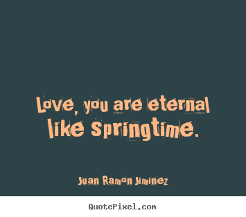 Love, you are eternal like springtime. Juan Ramon Jiminez great love quotes