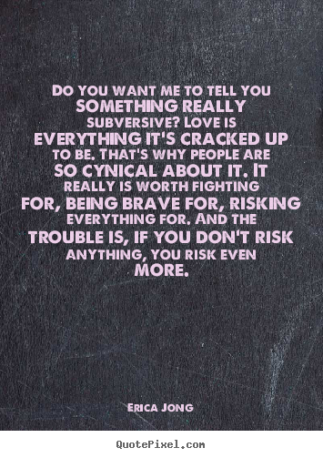 Erica Jong photo quotes - Do you want me to tell you something really subversive? love is everything.. - Love quotes