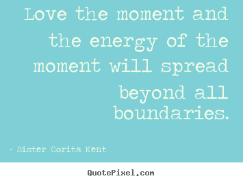Quotes about love - Love the moment and the energy of the moment will spread beyond all boundaries.
