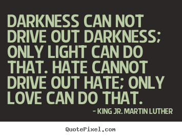 Make custom picture quotes about love - Darkness can not drive out darkness; only light..
