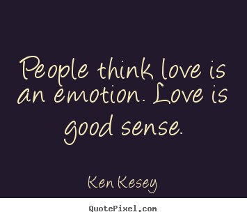 People think love is an emotion. love is good sense. Ken Kesey greatest love quotes