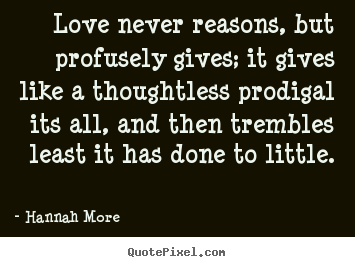 Love never reasons, but profusely gives;.. Hannah More famous love quotes