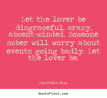 Quotes about love - Let the lover be disgraceful, crazy, absent-minded...