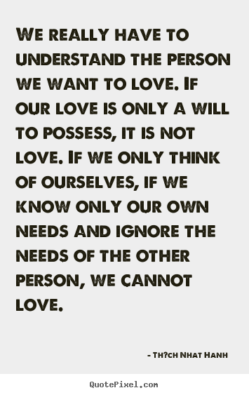 Quotes about love - We really have to understand the person we want to..
