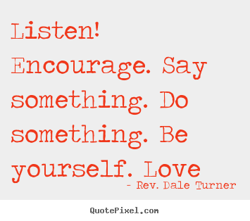 Make custom picture quotes about love - Listen! encourage. say something. do something. be yourself...