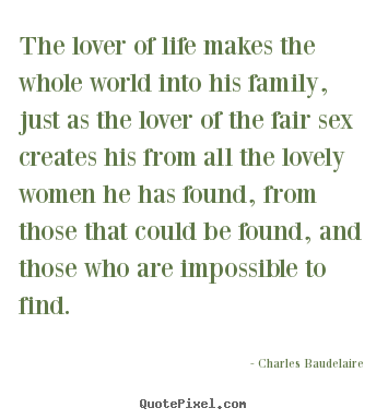 The lover of life makes the whole world into his family,.. Charles Baudelaire top love quotes