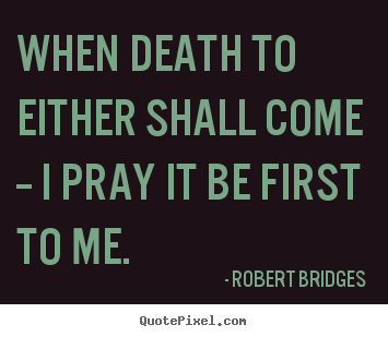 Quotes about love - When death to either shall come -- i pray it be first..