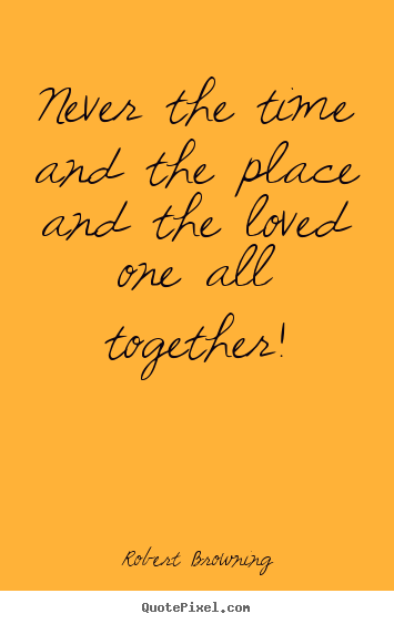 Design your own picture quotes about love - Never the time and the place and the loved one all together!