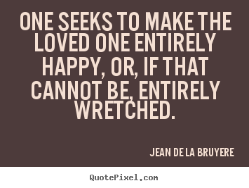 One seeks to make the loved one entirely.. Jean De La Bruyere  love quote