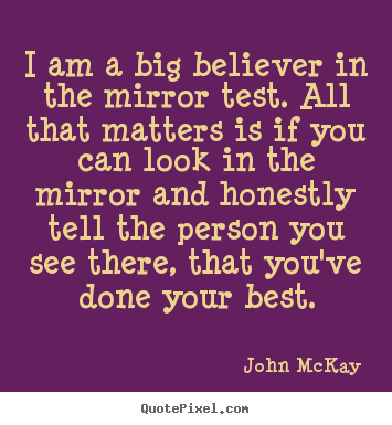 Love sayings - I am a big believer in the mirror test. all that matters is if you..