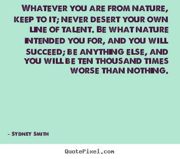 Sydney Smith picture quotes - Whatever you are from nature, keep to it; never desert.. - Love quotes