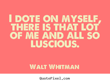 I dote on myself, there is that lot of me and all so luscious. Walt Whitman greatest love quote