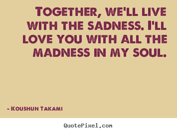 Quotes about love - Together, we'll live with the sadness. i'll love you with all the..
