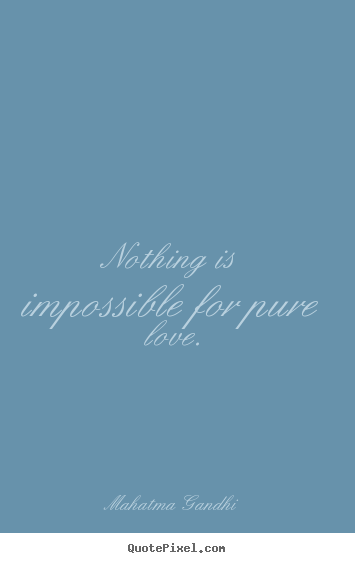 Nothing is impossible for pure love. Mahatma Gandhi best love quotes
