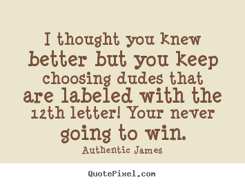 Authentic James photo sayings - I thought you knew better but you keep choosing dudes that are.. - Love quotes