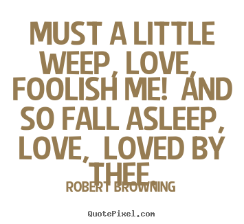 Customize picture quote about love - Must a little weep, love, foolish me! and..