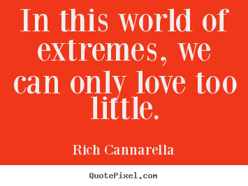 In this world of extremes, we can only love too little. Rich Cannarella top love quotes