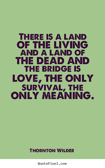 Thornton Wilder picture quotes - There is a land of the living and a land of the dead and the bridge.. - Love quotes