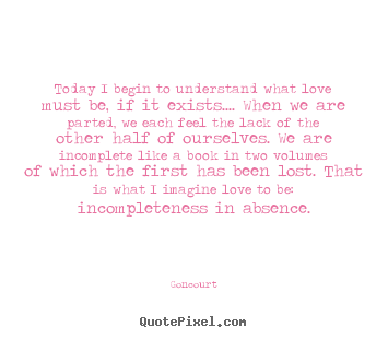 Goncourt poster quotes - Today i begin to understand what love must be, if it exists...... - Love quotes