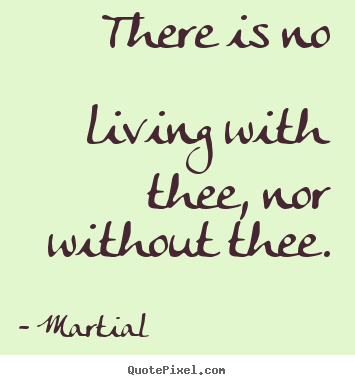 There is no living with thee, nor without thee. Martial great love quotes