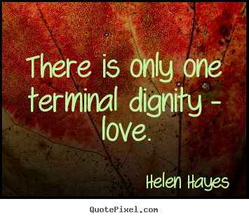 There is only one terminal dignity - love. Helen Hayes  love quotes