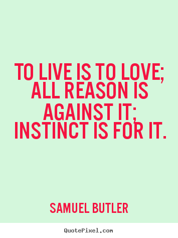 Love quotes - To live is to love; all reason is against it; instinct is for it.