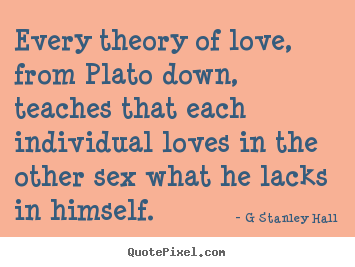 G Stanley Hall picture quotes - Every theory of love, from plato down, teaches.. - Love quotes