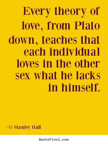 Quotes about love - Every theory of love, from plato down, teaches that each individual..
