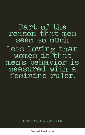 Part of the reason that men seem so much less loving than.. Francesca M Cancian great love quotes