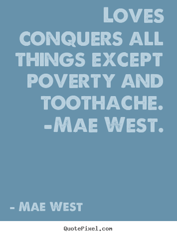 Loves conquers all things except poverty and toothache. -mae west. Mae West  love quote