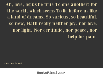 Matthew Arnold picture quote - Ah, love, let us be true to one another! for the world, which seems.. - Love quotes