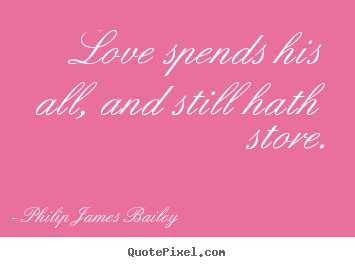 Quotes about love - Love spends his all, and still hath store.