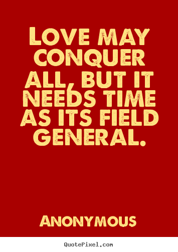 Quote about love - Love may conquer all, but it needs time as its field..