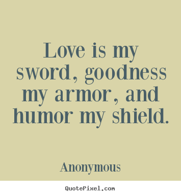 Love quote - Love is my sword, goodness my armor, and humor my shield.