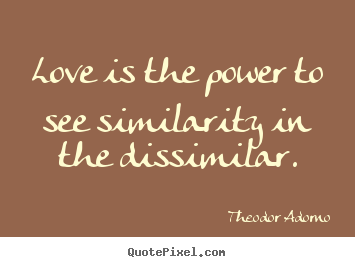 Love is the power to see similarity in the dissimilar. Theodor Adorno popular love quote