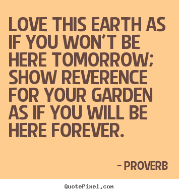 Love this earth as if you won't be here tomorrow;.. Proverb  love quotes