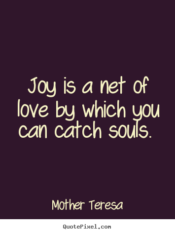 Joy is a net of love by which you can catch souls.  Mother Teresa  love quote