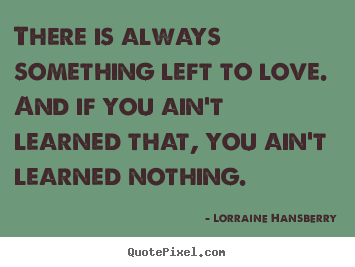 Love quote - There is always something left to love. and if..