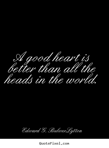 A good heart is better than all the heads in the world... Edward G. Bulwer-Lytton greatest love quotes