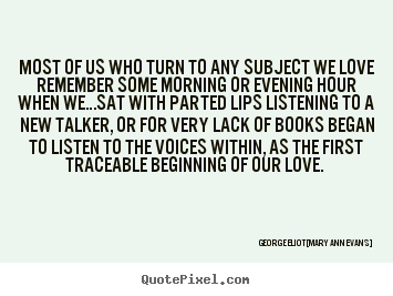 Quotes about love - Most of us who turn to any subject we love remember some morning or..