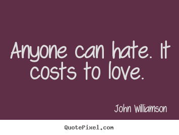 Quote about love - Anyone can hate. it costs to love.
