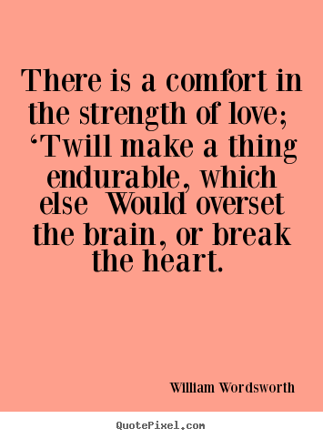 William Wordsworth image sayings - There is a comfort in the strength of love; ‘twill.. - Love sayings