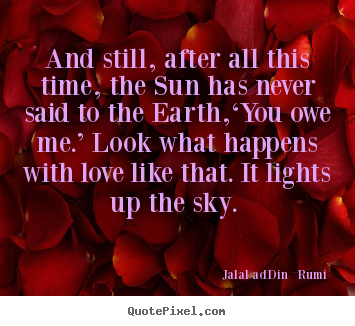 Jalal Ad-Din   Rumi picture quote - And still, after all this time, the sun has never.. - Love sayings